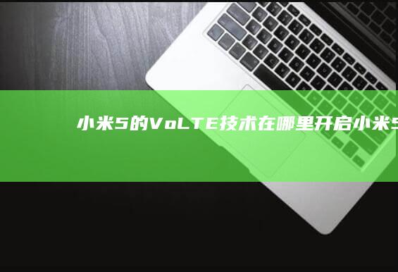 小米5的VoLTE技术在哪里开启-小米5的VoLTE技术在哪里开启-volte手机中文叫什么